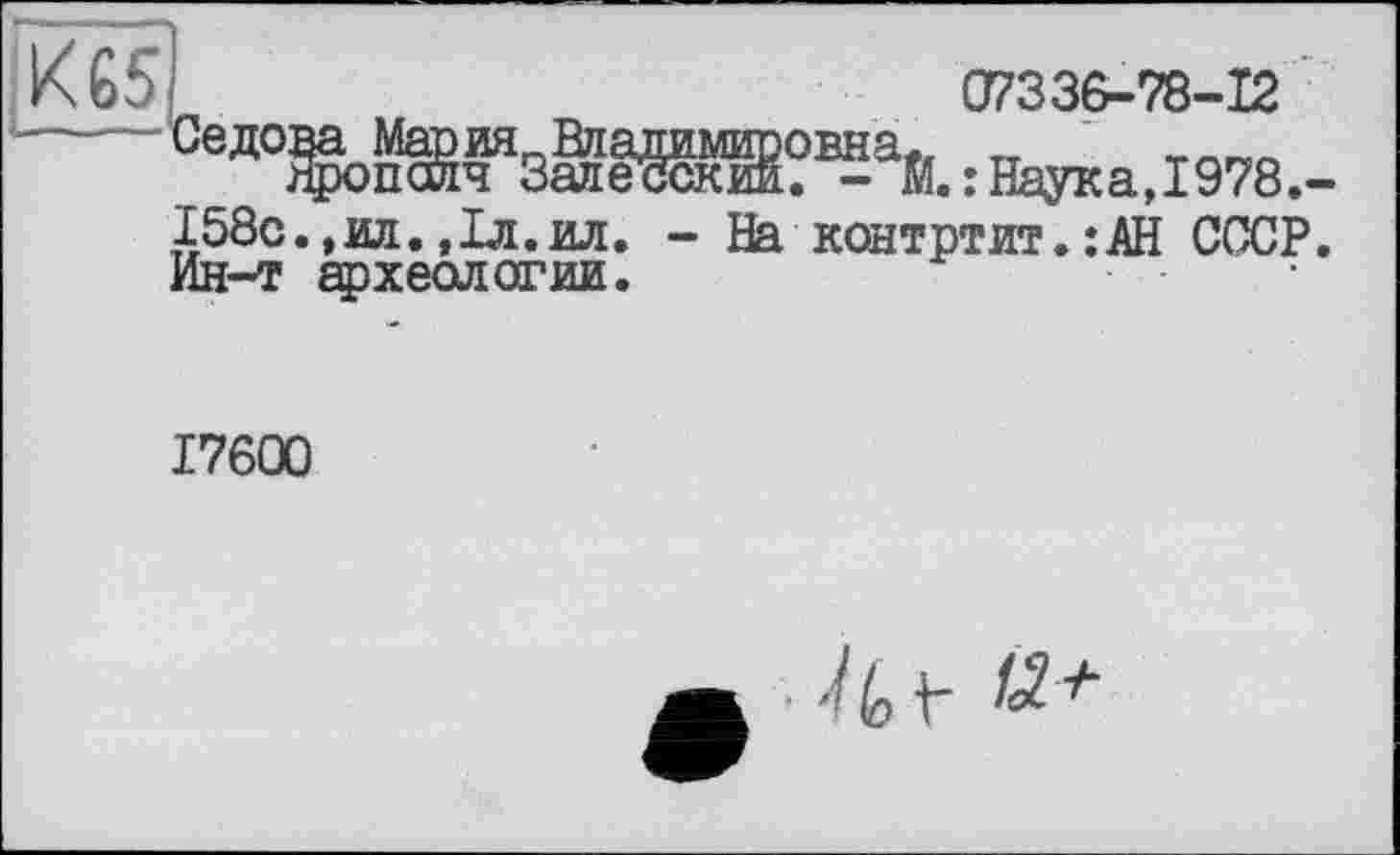 ﻿/65
1—-—Седова Мария„Влада: Яропсйч Залecu І58с.,ил.,Іл.ил. -Ин-т археологии.
17600
07336-78-12
Я?В£аЙ.:Наука,І978.-
На контртит.:.АН СССР.
• Id V